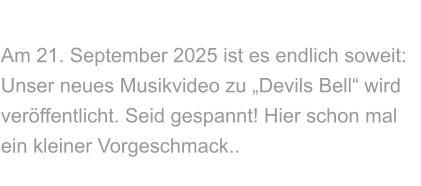 Am 21. September 2025 ist es endlich soweit:Unser neues Musikvideo zu „Devils Bell“ wird veröffentlicht. Seid gespannt! Hier schon mal ein kleiner Vorgeschmack..     NEUES MUSIKVIDEO